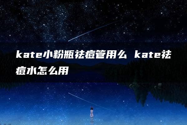 kate小粉瓶祛痘管用么 kate祛痘水怎么用