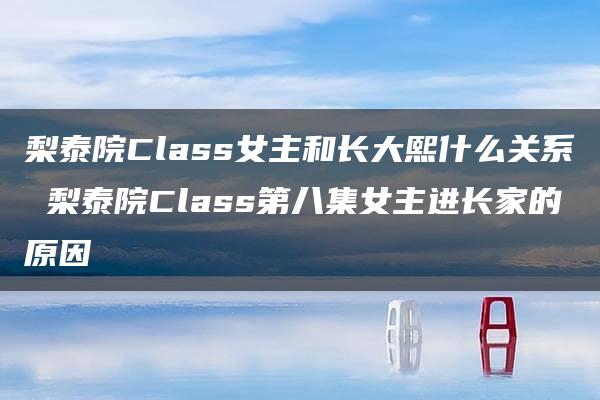 梨泰院Class女主和长大熙什么关系 梨泰院Class第八集女主进长家的原因