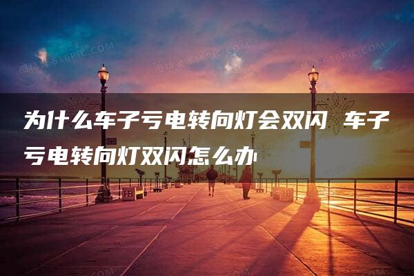 为什么车子亏电转向灯会双闪 车子亏电转向灯双闪怎么办