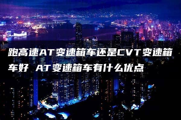 跑高速AT变速箱车还是CVT变速箱车好 AT变速箱车有什么优点