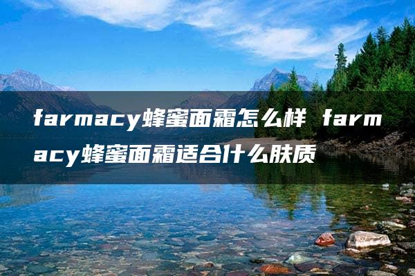 farmacy蜂蜜面霜怎么样 farmacy蜂蜜面霜适合什么肤质