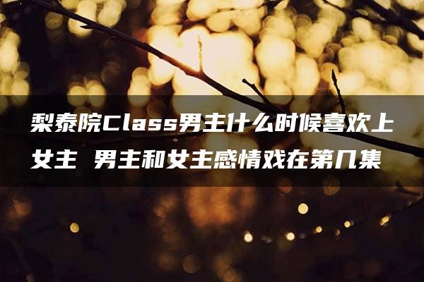 梨泰院Class男主什么时候喜欢上女主 男主和女主感情戏在第几集