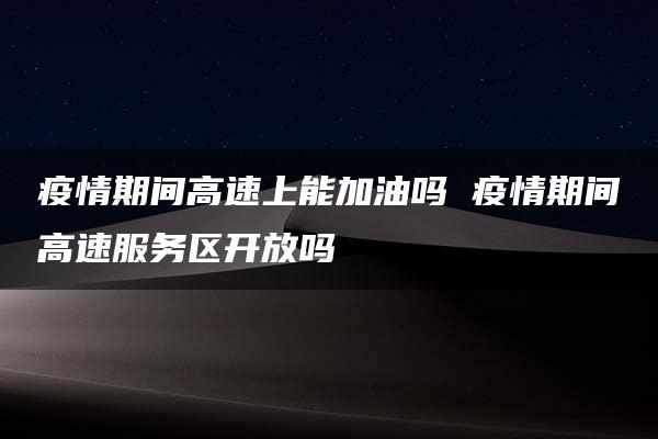 疫情期间高速上能加油吗 疫情期间高速服务区开放吗