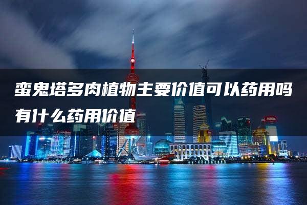 蛮鬼塔多肉植物主要价值可以药用吗有什么药用价值