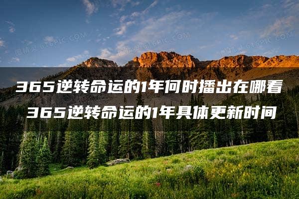 365逆转命运的1年何时播出在哪看 365逆转命运的1年具体更新时间