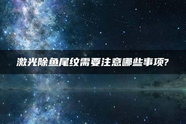 激光除鱼尾纹需要注意哪些事项?