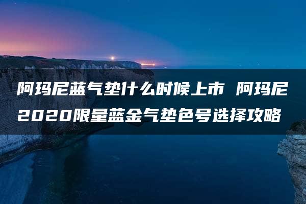 阿玛尼蓝气垫什么时候上市 阿玛尼2020限量蓝金气垫色号选择攻略