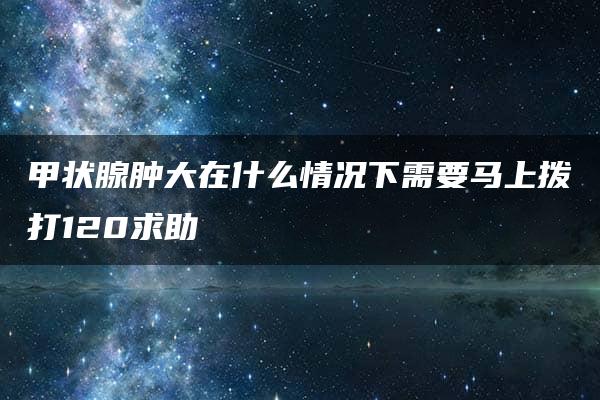 甲状腺肿大在什么情况下需要马上拨打120求助