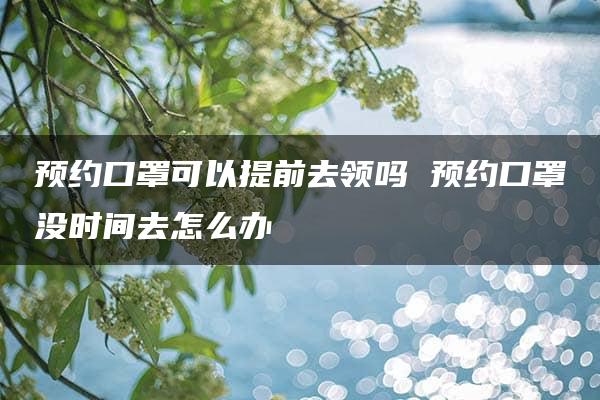 预约口罩可以提前去领吗 预约口罩没时间去怎么办