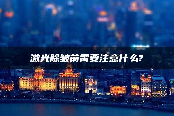 激光除皱前需要注意什么?