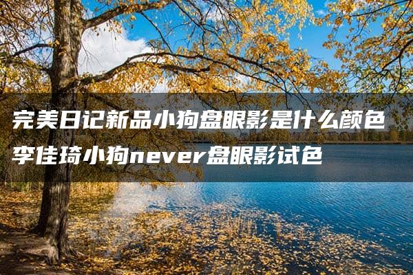 完美日记新品小狗盘眼影是什么颜色 李佳琦小狗never盘眼影试色