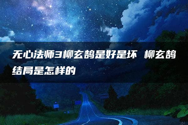 无心法师3柳玄鹄是好是坏 柳玄鹄结局是怎样的