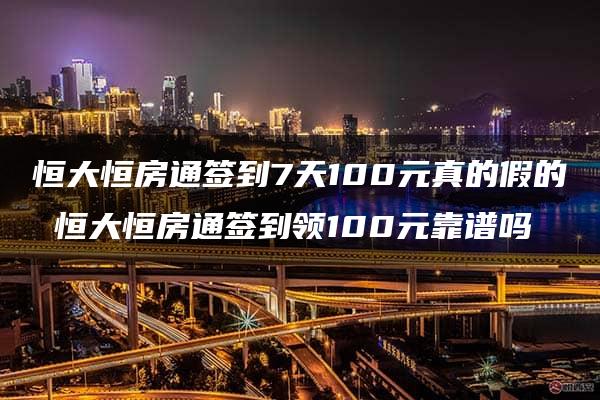 恒大恒房通签到7天100元真的假的 恒大恒房通签到领100元靠谱吗