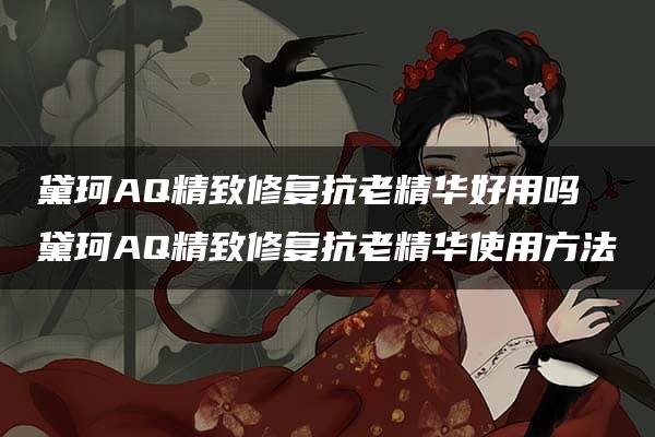 黛珂AQ精致修复抗老精华好用吗 黛珂AQ精致修复抗老精华使用方法