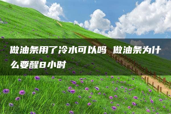 做油条用了冷水可以吗 做油条为什么要醒8小时