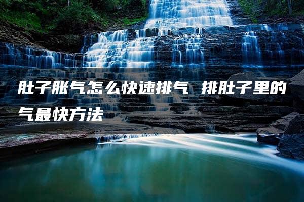 肚子胀气怎么快速排气 排肚子里的气最快方法