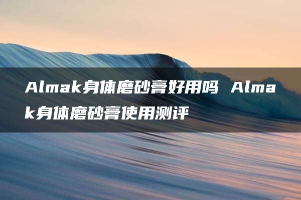 Almak身体磨砂膏好用吗 Almak身体磨砂膏使用测评