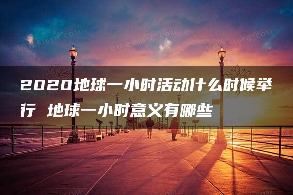 2020地球一小时活动什么时候举行 地球一小时意义有哪些