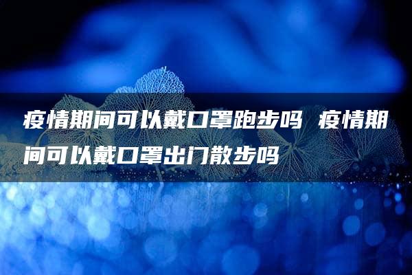 疫情期间可以戴口罩跑步吗 疫情期间可以戴口罩出门散步吗