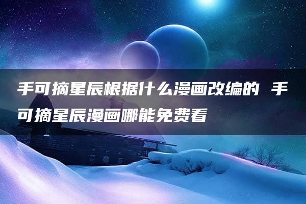 手可摘星辰根据什么漫画改编的 手可摘星辰漫画哪能免费看