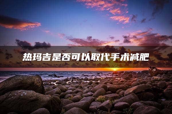 热玛吉是否可以取代手术减肥