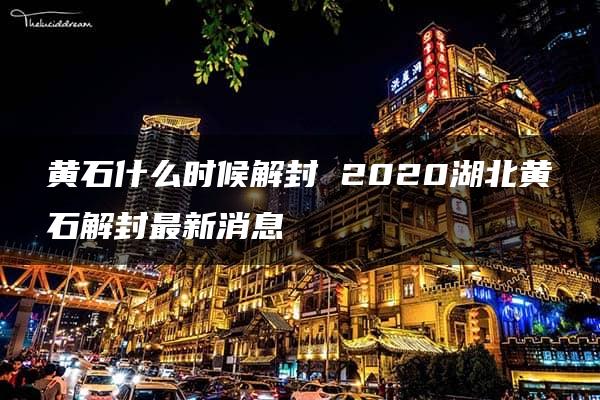 黄石什么时候解封 2020湖北黄石解封最新消息