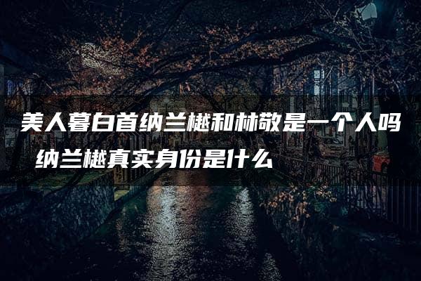 美人暮白首纳兰樾和林敬是一个人吗 纳兰樾真实身份是什么