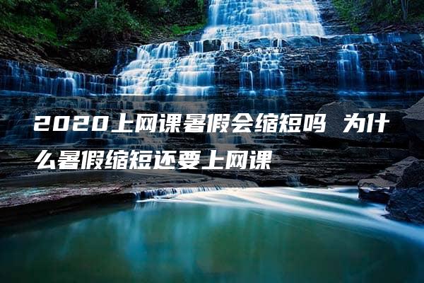 2020上网课暑假会缩短吗 为什么暑假缩短还要上网课