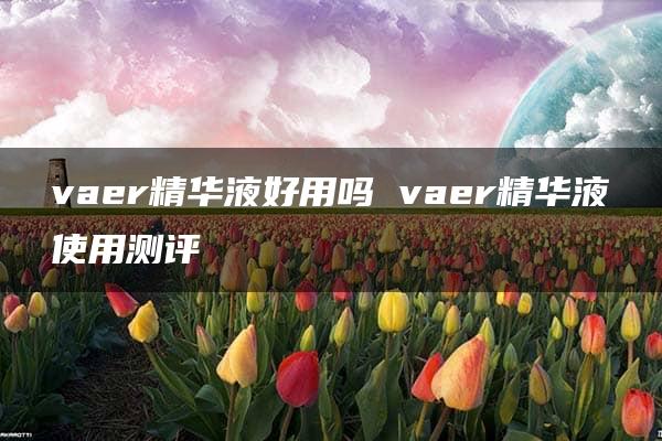 vaer精华液好用吗 vaer精华液使用测评