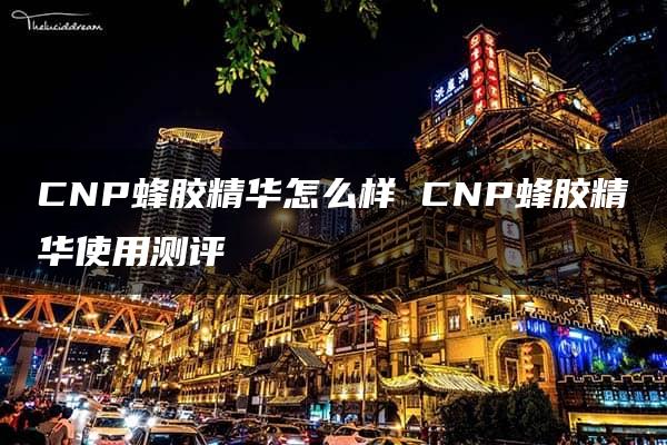 CNP蜂胶精华怎么样 CNP蜂胶精华使用测评