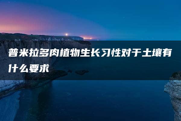 普米拉多肉植物生长习性对于土壤有什么要求