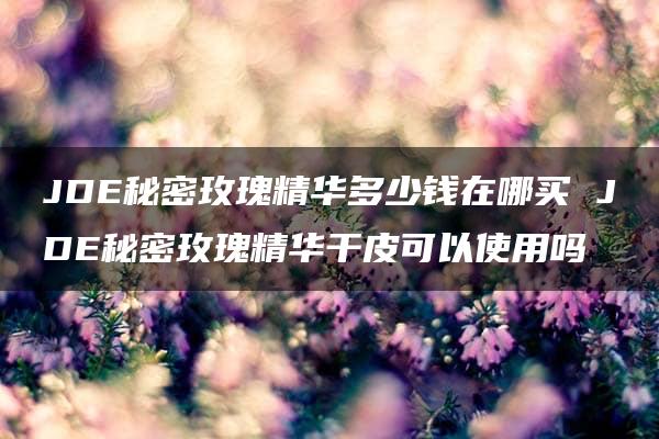 JDE秘密玫瑰精华多少钱在哪买 JDE秘密玫瑰精华干皮可以使用吗