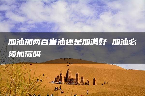 加油加两百省油还是加满好 加油必须加满吗