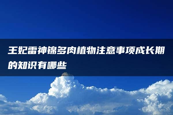 王妃雷神锦多肉植物注意事项成长期的知识有哪些