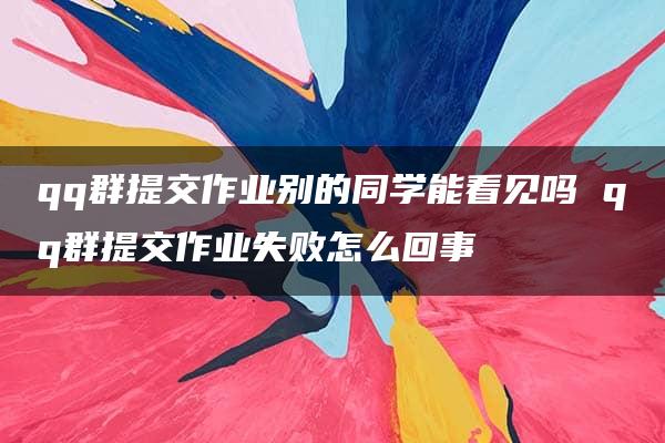 qq群提交作业别的同学能看见吗 qq群提交作业失败怎么回事