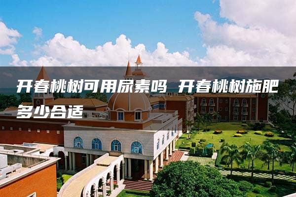 开春桃树可用尿素吗 开春桃树施肥多少合适