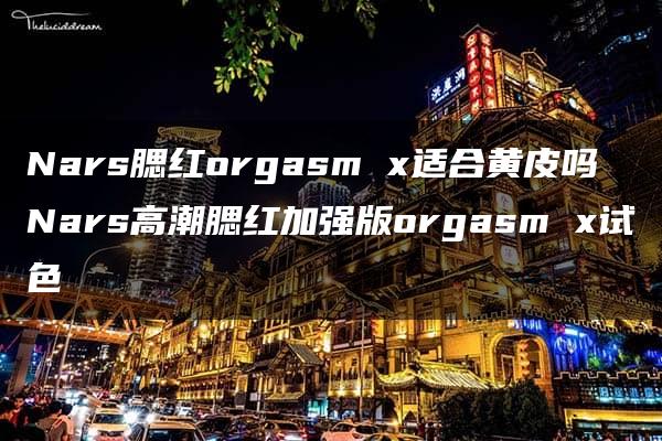 Nars腮红orgasm x适合黄皮吗 Nars高潮腮红加强版orgasm x试色