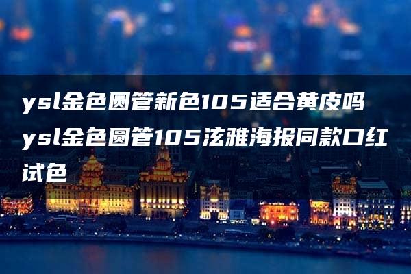 ysl金色圆管新色105适合黄皮吗 ysl金色圆管105泫雅海报同款口红试色