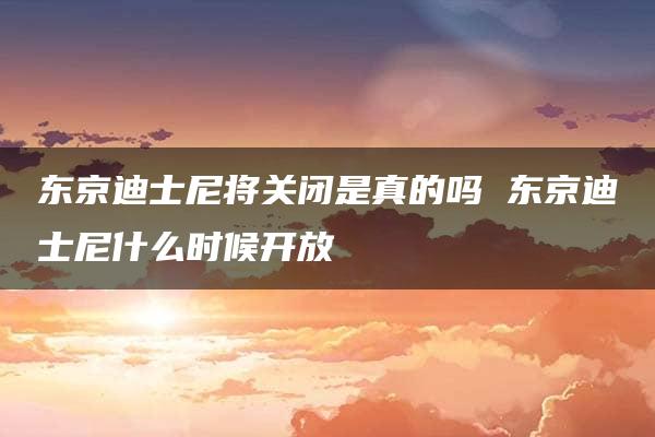 东京迪士尼将关闭是真的吗 东京迪士尼什么时候开放