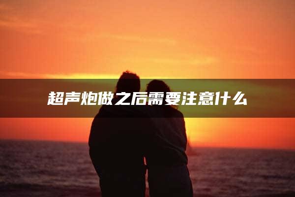 超声炮做之后需要注意什么