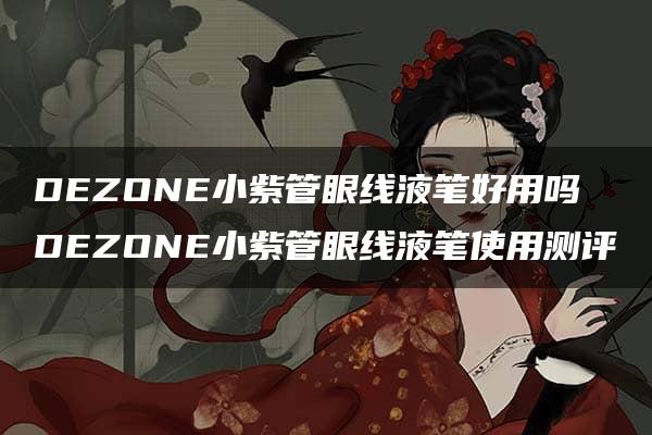 DEZONE小紫管眼线液笔好用吗 DEZONE小紫管眼线液笔使用测评