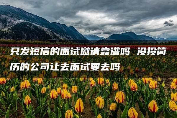 只发短信的面试邀请靠谱吗 没投简历的公司让去面试要去吗