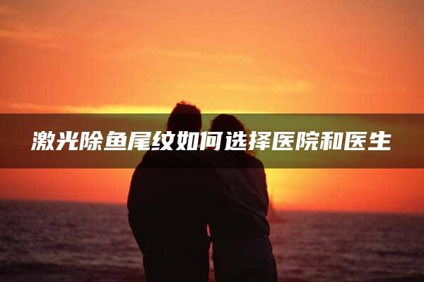 激光除鱼尾纹如何选择医院和医生