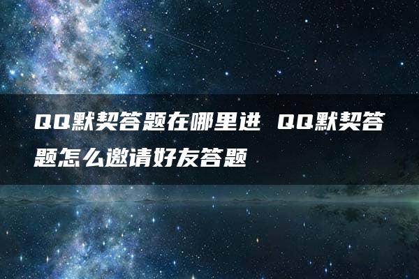 QQ默契答题在哪里进 QQ默契答题怎么邀请好友答题