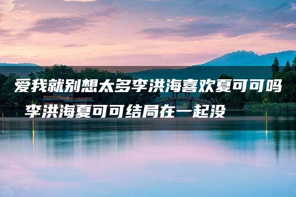 爱我就别想太多李洪海喜欢夏可可吗 李洪海夏可可结局在一起没