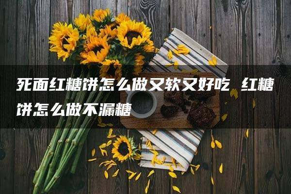 死面红糖饼怎么做又软又好吃 红糖饼怎么做不漏糖