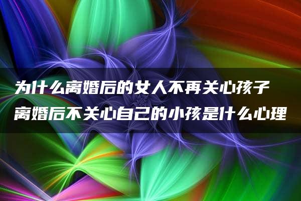 为什么离婚后的女人不再关心孩子 离婚后不关心自己的小孩是什么心理