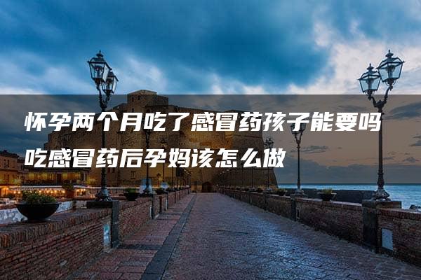 怀孕两个月吃了感冒药孩子能要吗 吃感冒药后孕妈该怎么做