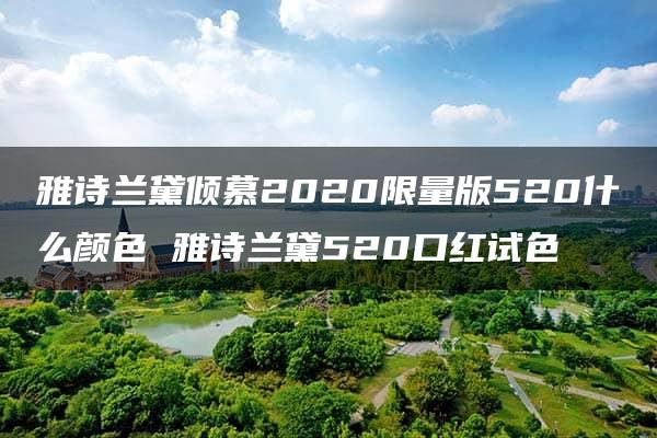 雅诗兰黛倾慕2020限量版520什么颜色 雅诗兰黛520口红试色