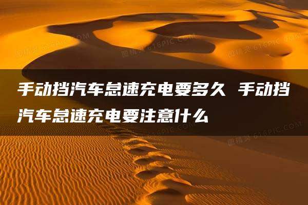 手动挡汽车怠速充电要多久 手动挡汽车怠速充电要注意什么